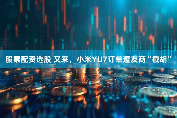 股票配资选股 又来，小米YU7订单遭友商“截胡”