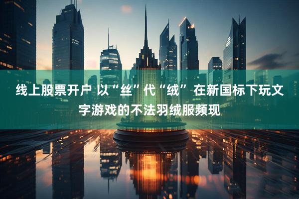 线上股票开户 以“丝”代“绒” 在新国标下玩文字游戏的不法羽绒服频现