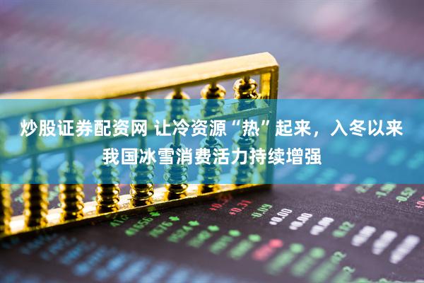 炒股证券配资网 让冷资源“热”起来，入冬以来我国冰雪消费活力持续增强