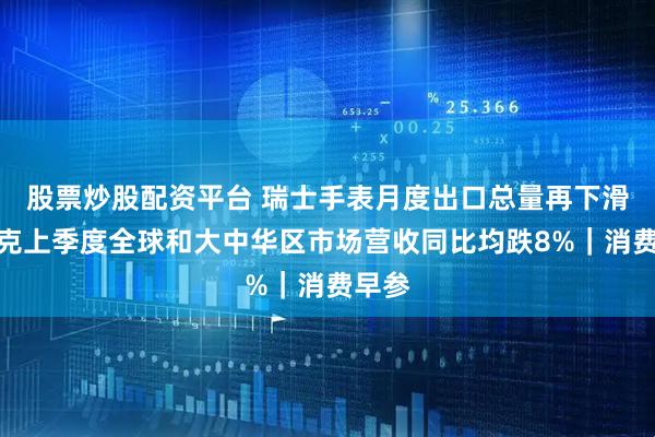 股票炒股配资平台 瑞士手表月度出口总量再下滑；耐克上季度全球和大中华区市场营收同比均跌8%｜消费早参