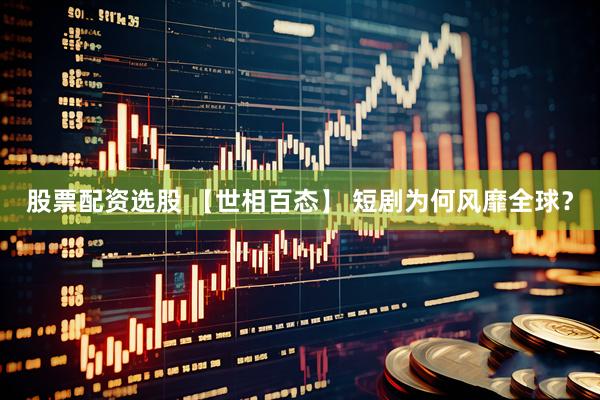 股票配资选股 【世相百态】 短剧为何风靡全球？