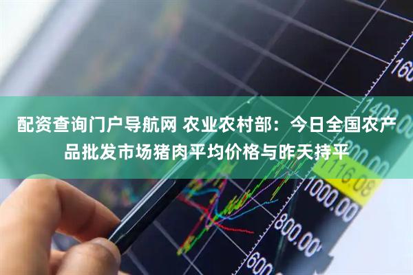 配资查询门户导航网 农业农村部：今日全国农产品批发市场猪肉平均价格与昨天持平