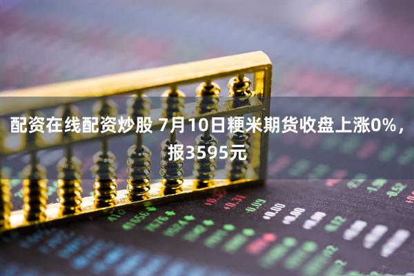 配资在线配资炒股 7月10日粳米期货收盘上涨0%，报3595元