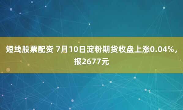 短线股票配资 7月10日淀粉期货收盘上涨0.04%，报2677元