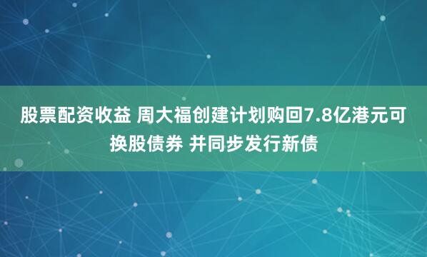 股票配资收益 周大福创建计划购回7.8亿港元可换股债券 并同步发行新债