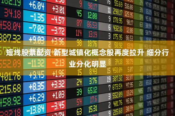 短线股票配资 新型城镇化概念股再度拉升 细分行业分化明显