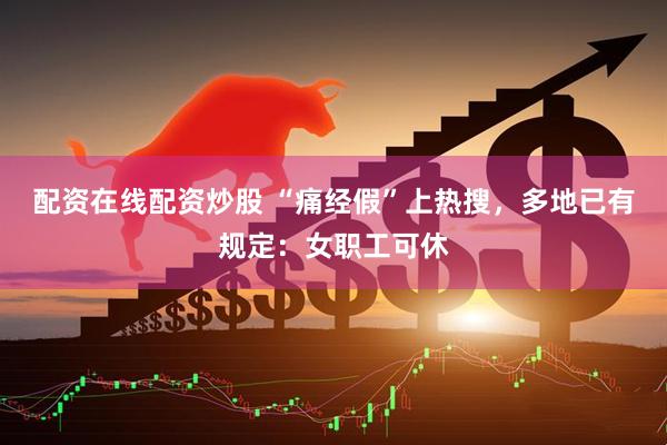 配资在线配资炒股 “痛经假”上热搜，多地已有规定：女职工可休