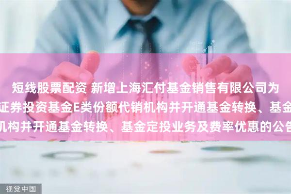 短线股票配资 新增上海汇付基金销售有限公司为金鹰添瑞中短债债券型证券投资基金E类份额代销机构并开通基金转换、基金定投业务及费率优惠的公告