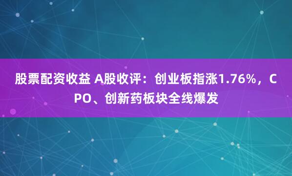 股票配资收益 A股收评：创业板指涨1.76%，CPO、创新药板块全线爆发