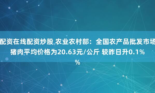 配资在线配资炒股 农业农村部：全国农产品批发市场猪肉平均价格为20.63元/公斤 较昨日升0.1%