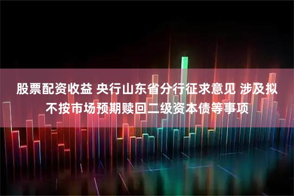 股票配资收益 央行山东省分行征求意见 涉及拟不按市场预期赎回二级资本债等事项