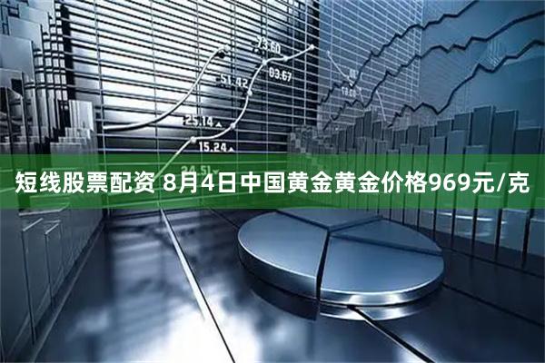 短线股票配资 8月4日中国黄金黄金价格969元/克