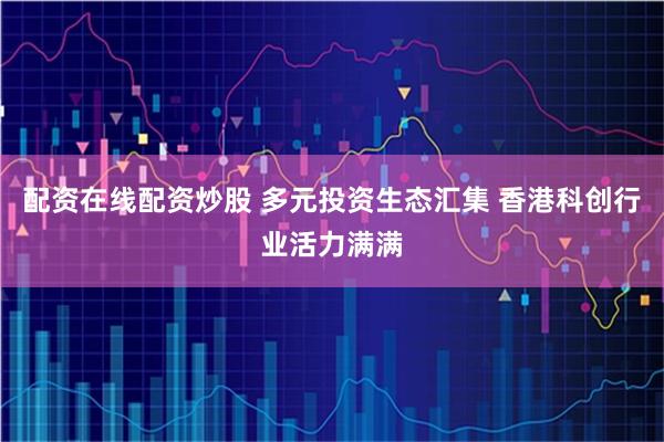 配资在线配资炒股 多元投资生态汇集 香港科创行业活力满满