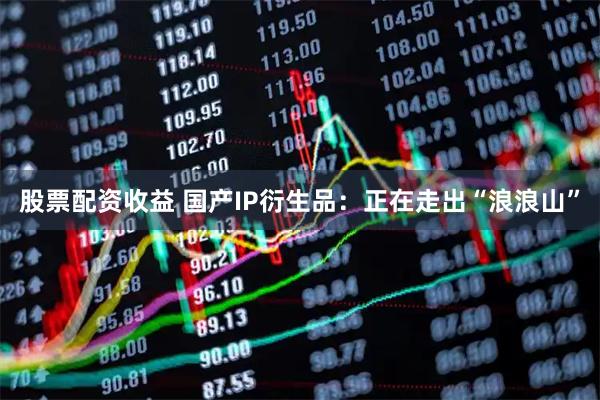 股票配资收益 国产IP衍生品：正在走出“浪浪山”