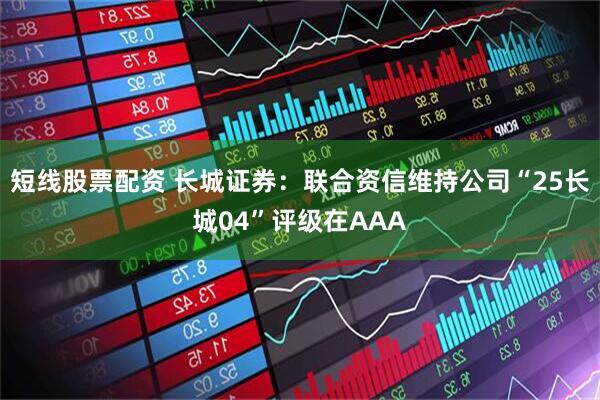 短线股票配资 长城证券：联合资信维持公司“25长城04”评级在AAA