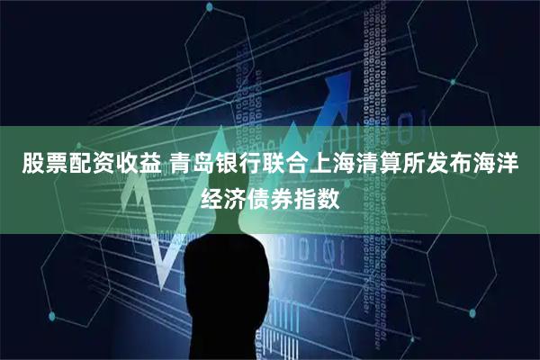股票配资收益 青岛银行联合上海清算所发布海洋经济债券指数