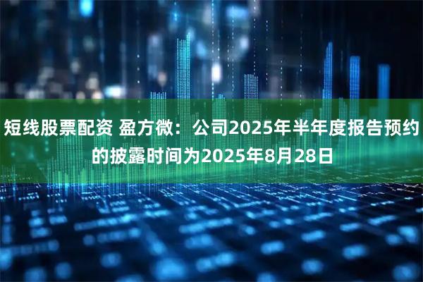 短线股票配资 盈方微：公司2025年半年度报告预约的披露时间为2025年8月28日