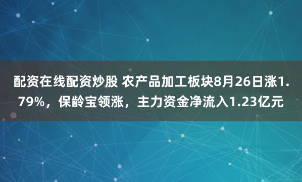 配资在线配资炒股 农产品加工板块8月26日涨1.79%，保龄宝领涨，主力资金净流入1.23亿元