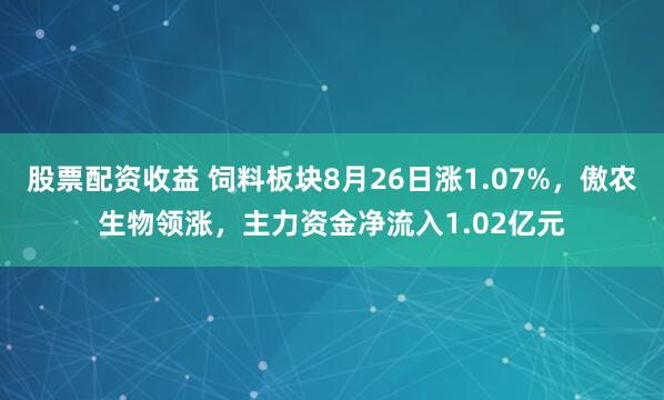 股票配资收益 饲料板块8月26日涨1.07%，傲农生物领涨，主力资金净流入1.02亿元