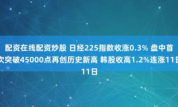 配资在线配资炒股 日经225指数收涨0.3% 盘中首次突破45000点再创历史新高 韩股收高1.2%连涨11日