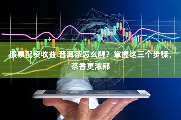 股票配资收益 普洱茶怎么醒？掌握这三个步骤，茶香更浓郁