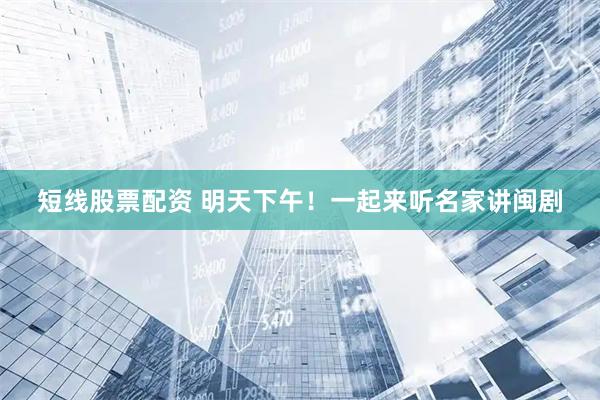 短线股票配资 明天下午！一起来听名家讲闽剧