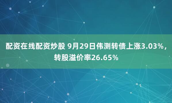 配资在线配资炒股 9月29日伟测转债上涨3.03%，转股溢价率26.65%