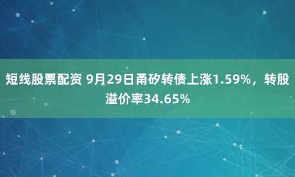 短线股票配资 9月29日甬矽转债上涨1.59%，转股溢价率34.65%