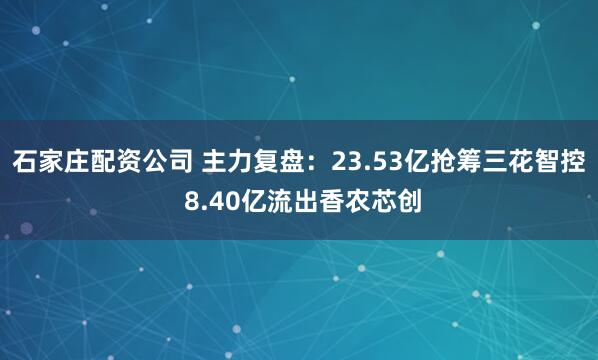 石家庄配资公司 主力复盘：23.53亿抢筹三花智控 8.40亿流出香农芯创