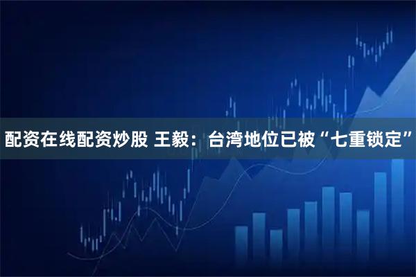 配资在线配资炒股 王毅：台湾地位已被“七重锁定”