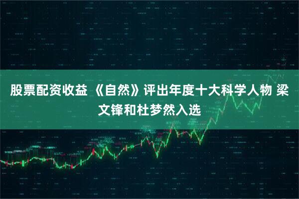 股票配资收益 《自然》评出年度十大科学人物 梁文锋和杜梦然入选