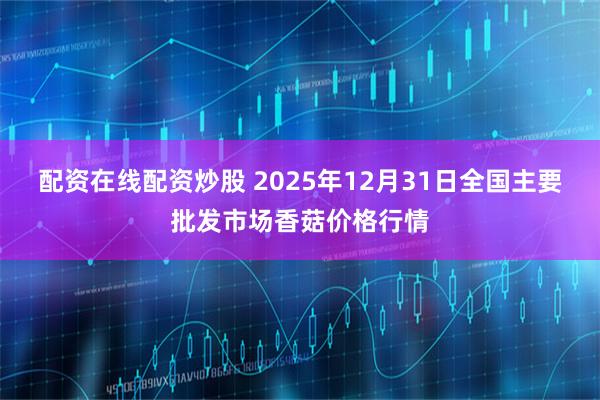 配资在线配资炒股 2025年12月31日全国主要批发市场香菇价格行情
