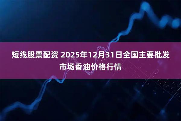 短线股票配资 2025年12月31日全国主要批发市场香油价格行情